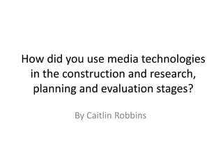How did you use media technologies
 in the construction and research,
  planning and evaluation stages?

         By Caitlin Robbins
 