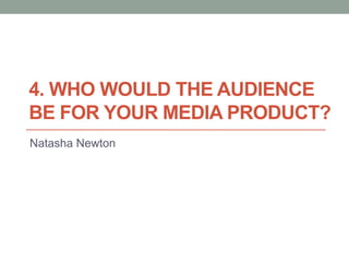 4. WHO WOULD THE AUDIENCE
BE FOR YOUR MEDIA PRODUCT?
Natasha Newton
 