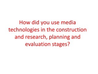 How did you use media
technologies in the construction
   and research, planning and
       evaluation stages?
 