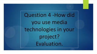 Question 4 -How did
you use media
technologies in your
project?
Evaluation.
 