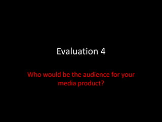 Evaluation 4
Who would be the audience for your
media product?
 