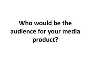 Who would be the
audience for your media
product?
 
