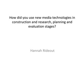 How did you use new media technologies in
construction and research, planning and
evaluation stages?

Hannah Rideout

 