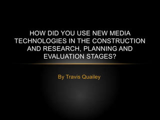 HOW DID YOU USE NEW MEDIA
TECHNOLOGIES IN THE CONSTRUCTION
AND RESEARCH, PLANNING AND
EVALUATION STAGES?
By Travis Quailey

 