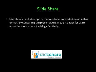 Slide Share
• Slideshare enabled our presentations to be converted on an online
format. By converting the presentations made it easier for us to
upload our work onto the blog effectively.

 