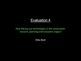 Evaluation 4
How did you use technologies in the construction
research, planning and evaluation stages?

Hiba Butt

 