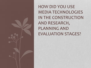 HOW DID YOU USE
MEDIA TECHNOLOGIES
IN THE CONSTRUCTION
AND RESEARCH,
PLANNING AND
EVALUATION STAGES?

 