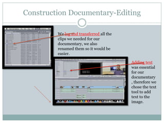 Construction Documentary-Editing
We log and transferred all the
clips we needed for our
documentary, we also
renamed them so it would be
easier.
Adding text
was essential
for our
documentary
, therefore we
chose the text
tool to add
text to the
image.

 