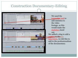 Construction Documentary-Editing
We used the
typewriter tool to
add statistics to
the video
footage, as this
would make the
statistics stand
out.
We added a slug to add a
caption to the
interviews, we did this to
add to the professionalism
of the documentary.

 