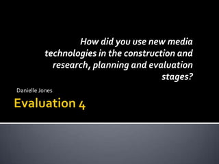How did you use new media
technologies in the construction and
research, planning and evaluation
stages?
Danielle Jones

 
