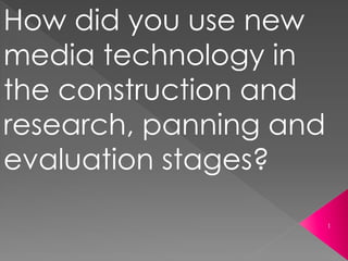 How did you use new
media technology in
the construction and
research, panning and
evaluation stages?
1
 