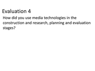 Evaluation 4
How did you use media technologies in the
construction and research, planning and evaluation
stages?
 