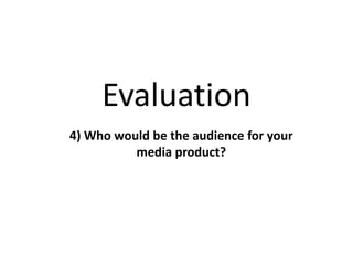 Evaluation
4) Who would be the audience for your
media product?
 