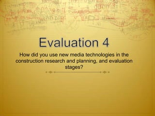 How did you use new media technologies in the
construction research and planning, and evaluation
stages?
 