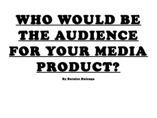 WHO WOULD BE
THE AUDIENCE
FOR YOUR MEDIA
PRODUCT?
By Bernice Mulenga
 