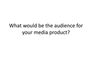 What would be the audience for
your media product?
 
