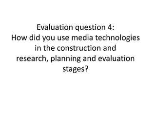 Evaluation question 4:
How did you use media technologies
in the construction and
research, planning and evaluation
stages?
 