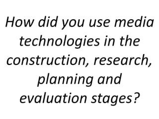 How did you use media
technologies in the
construction, research,
planning and
evaluation stages?
 