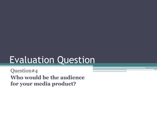 Evaluation Question
Question#4
Who would be the audience
for your media product?
 