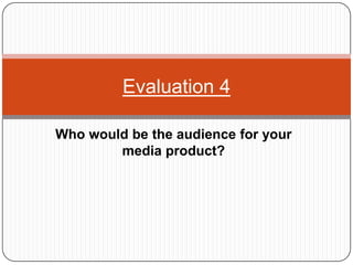 Who would be the audience for your
media product?
Evaluation 4
 