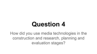 Question 4
How did you use media technologies in the
construction and research, planning and
evaluation stages?
 