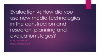 Evaluation 4: How did you
use new media technologies
in the construction and
research, planning and
evaluation stages?
BY KAYLEIGH BEARD
KEGG PRODUCTIONS
 