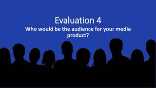 Evaluation 4
Who would be the audience for your media
product?
 