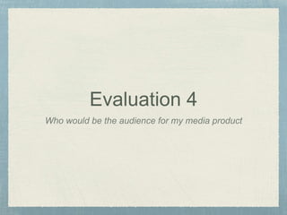 Evaluation 4
Who would be the audience for my media product
 