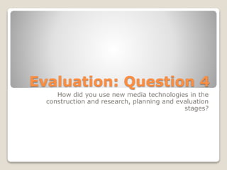 Evaluation: Question 4
How did you use new media technologies in the
construction and research, planning and evaluation
stages?
 