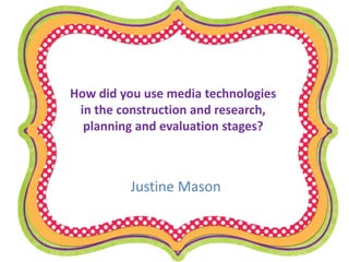 How did you use media technologies
in the construction and research,
planning and evaluation stages?
Justine Mason
 