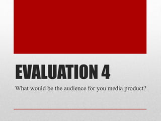EVALUATION 4
What would be the audience for you media product?
 
