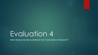 Evaluation 4
WHO WOULD BE THE AUDIENCE FOR YOUR MEDIA PRODUCT?
 