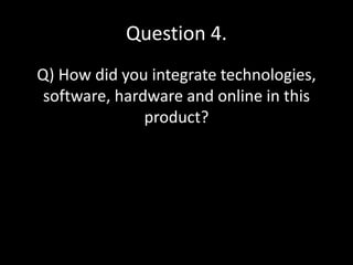 Question 4.
Q) How did you integrate technologies,
software, hardware and online in this
product?
 