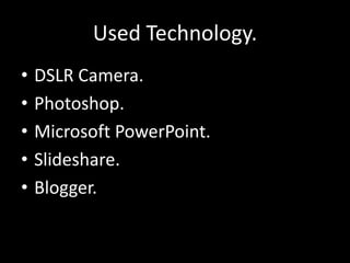 Used Technology.
• DSLR Camera.
• Photoshop.
• Microsoft PowerPoint.
• Slideshare.
• Blogger.
 