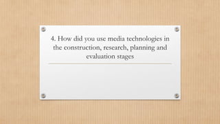 4. How did you use media technologies in
the construction, research, planning and
evaluation stages
 