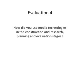 Evaluation 4
How did you use media technologies
in the construction and research,
planning and evaluation stages?
 