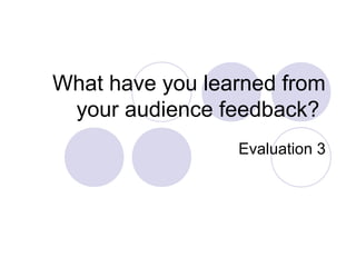 What have you learned from
your audience feedback?
Evaluation 3
 