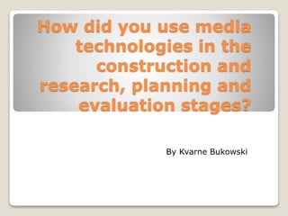 How did you use media
technologies in the
construction and
research, planning and
evaluation stages?
By Kvarne Bukowski
 