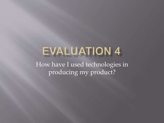 How have I used technologies in
producing my product?
 