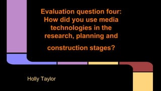 Evaluation question four:
How did you use media
technologies in the
research, planning and
construction stages?
Holly Taylor
 