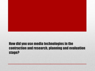How did you use media technologies in the
contraction and research, planning and evaluation
stage?
 