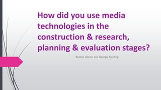 How did you use media
technologies in the
construction & research,
planning & evaluation stages?
Bethan Glover and Georgia Fielding
 