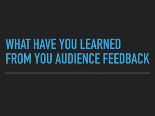 WHAT HAVE YOU LEARNED
FROM YOU AUDIENCE FEEDBACK
 