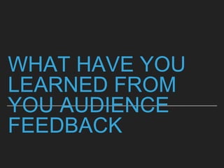 WHAT HAVE YOU
LEARNED FROM
YOU AUDIENCE
FEEDBACK
 