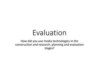 Evaluation
How did you use media technologies in the
construction and research, planning and evaluation
stages?
 