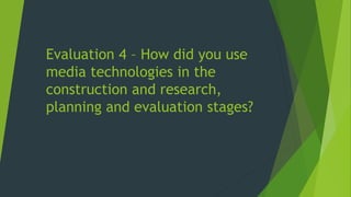 Evaluation 4 – How did you use
media technologies in the
construction and research,
planning and evaluation stages?
 