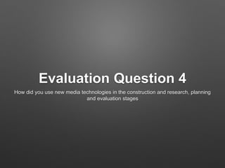 Evaluation Question 4
How did you use new media technologies in the construction and research, planning
and evaluation stages
 