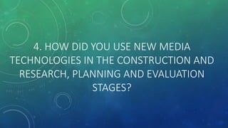 4. HOW DID YOU USE NEW MEDIA
TECHNOLOGIES IN THE CONSTRUCTION AND
RESEARCH, PLANNING AND EVALUATION
STAGES?
 