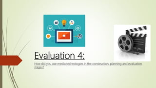 Evaluation 4:
How did you use media technologies in the construction, planning and evaluation
stages?
 