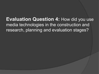 Evaluation Question 4: How did you use
media technologies in the construction and
research, planning and evaluation stages?
 
